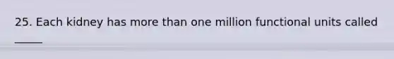 25. Each kidney has more than one million functional units called _____
