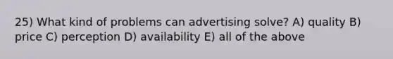 25) What kind of problems can advertising solve? A) quality B) price C) perception D) availability E) all of the above