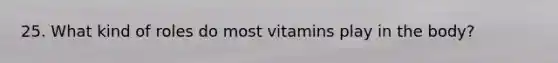 25. What kind of roles do most vitamins play in the body?