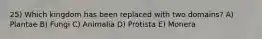 25) Which kingdom has been replaced with two domains? A) Plantae B) Fungi C) Animalia D) Protista E) Monera