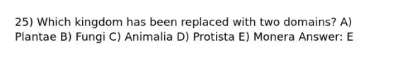 25) Which kingdom has been replaced with two domains? A) Plantae B) Fungi C) Animalia D) Protista E) Monera Answer: E