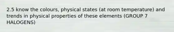 2.5 know the colours, physical states (at room temperature) and trends in physical properties of these elements (GROUP 7 HALOGENS)