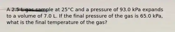 A 2.5 L gas sample at 25°C and a pressure of 93.0 kPa expands to a volume of 7.0 L. If the final pressure of the gas is 65.0 kPa, what is the final temperature of the gas?