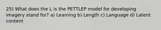 25) What does the L is the PETTLEP model for developing imagery stand for? a) Learning b) Length c) Language d) Latent content