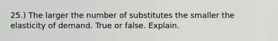 25.) The larger the number of substitutes the smaller the elasticity of demand. True or false. Explain.