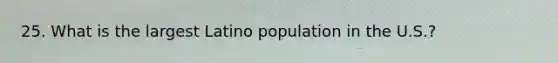 25. What is the largest Latino population in the U.S.?