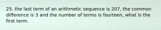 25. the last term of an arithmetic sequence is 207, the common difference is 3 and the number of terms is fourteen, what is the first term.