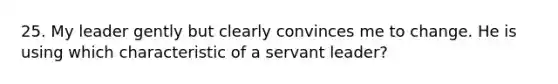 25. My leader gently but clearly convinces me to change. He is using which characteristic of a servant leader?