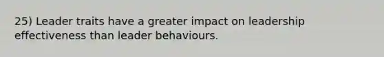 25) Leader traits have a greater impact on leadership effectiveness than leader behaviours.