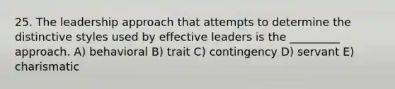 25. The leadership approach that attempts to determine the distinctive styles used by effective leaders is the _________ approach. A) behavioral B) trait C) contingency D) servant E) charismatic