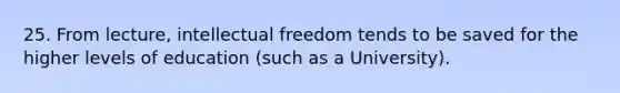 25. From lecture, intellectual freedom tends to be saved for the higher levels of education (such as a University).