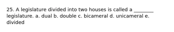 25. A legislature divided into two houses is called a ________ legislature. a. dual b. double c. bicameral d. unicameral e. divided