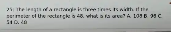 25: The length of a rectangle is three times its width. If the perimeter of the rectangle is 48, what is its area? A. 108 B. 96 C. 54 D. 48