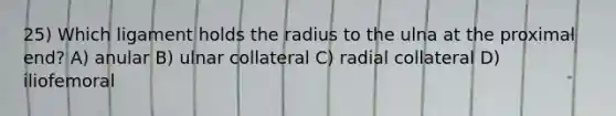 25) Which ligament holds the radius to the ulna at the proximal end? A) anular B) ulnar collateral C) radial collateral D) iliofemoral