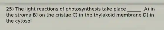 25) The <a href='https://www.questionai.com/knowledge/kSUoWrrvoC-light-reactions' class='anchor-knowledge'>light reactions</a> of photosynthesis take place ______. A) in the stroma B) on the cristae C) in the thylakoid membrane D) in the cytosol