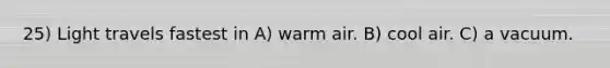 25) Light travels fastest in A) warm air. B) cool air. C) a vacuum.