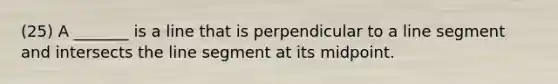 (25) A _______ is a line that is perpendicular to a line segment and intersects the line segment at its midpoint.