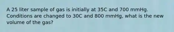 A 25 liter sample of gas is initially at 35C and 700 mmHg. Conditions are changed to 30C and 800 mmHg, what is the new volume of the gas?