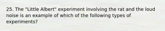 25. The "Little Albert" experiment involving the rat and the loud noise is an example of which of the following types of experiments?