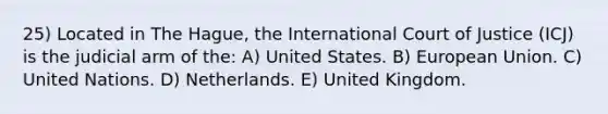 25) Located in The Hague, the International Court of Justice (ICJ) is the judicial arm of the: A) United States. B) European Union. C) United Nations. D) Netherlands. E) United Kingdom.