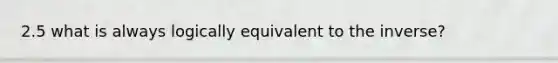 2.5 what is always logically equivalent to the inverse?