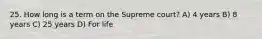 25. How long is a term on the Supreme court? A) 4 years B) 8 years C) 25 years D) For life