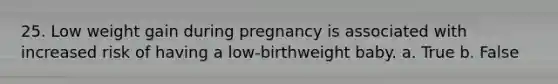 25. Low weight gain during pregnancy is associated with increased risk of having a low-birthweight baby. a. True b. False