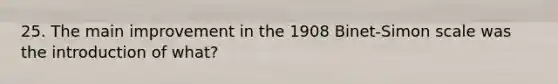 25. The main improvement in the 1908 Binet-Simon scale was the introduction of what?