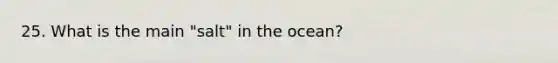 25. What is the main "salt" in the ocean?