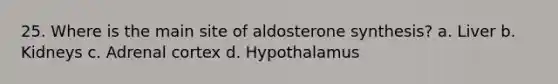 25. Where is the main site of aldosterone synthesis? a. Liver b. Kidneys c. Adrenal cortex d. Hypothalamus