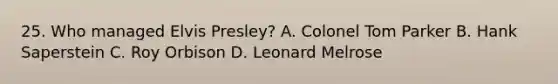 25. Who managed Elvis Presley? A. Colonel Tom Parker B. Hank Saperstein C. Roy Orbison D. Leonard Melrose