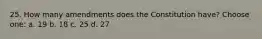 25. How many amendments does the Constitution have? Choose one: a. 19 b. 18 c. 25 d. 27