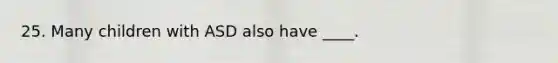 25. Many children with ASD also have ____.