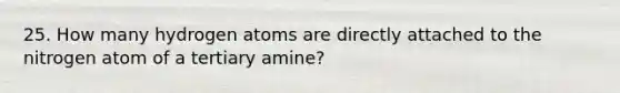 25. How many hydrogen atoms are directly attached to the nitrogen atom of a tertiary amine?