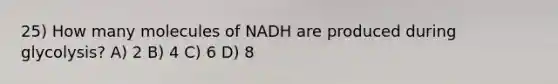 25) How many molecules of NADH are produced during glycolysis? A) 2 B) 4 C) 6 D) 8