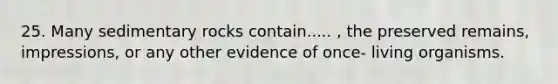 25. Many <a href='https://www.questionai.com/knowledge/kly1njtb1j-sedimentary-rock' class='anchor-knowledge'>sedimentary rock</a>s contain..... , the preserved remains, impressions, or any other evidence of once- living organisms.