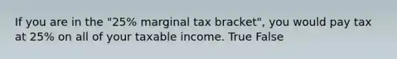 If you are in the "25% marginal tax bracket", you would pay tax at 25% on all of your taxable income. True False