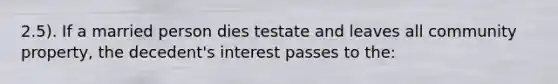 2.5). If a married person dies testate and leaves all community property, the decedent's interest passes to the: