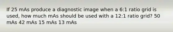 If 25 mAs produce a diagnostic image when a 6:1 ratio grid is used, how much mAs should be used with a 12:1 ratio grid? 50 mAs 42 mAs 15 mAs 13 mAs