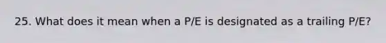 25. What does it mean when a P/E is designated as a trailing P/E?