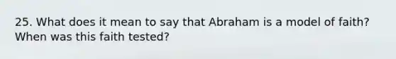 25. What does it mean to say that Abraham is a model of faith? When was this faith tested?