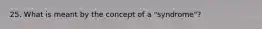 25. What is meant by the concept of a "syndrome"?