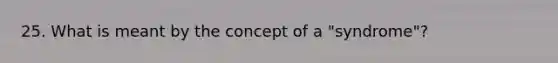 25. What is meant by the concept of a "syndrome"?