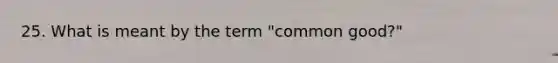 25. What is meant by the term "common good?"