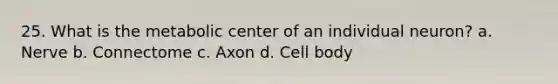 25. What is the metabolic center of an individual neuron? a. Nerve b. Connectome c. Axon d. Cell body