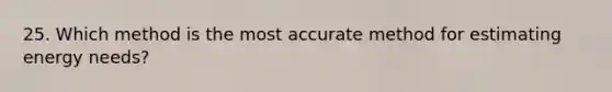 25. Which method is the most accurate method for estimating energy needs?