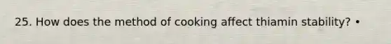 25. How does the method of cooking affect thiamin stability? •