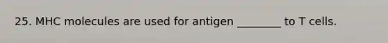 25. MHC molecules are used for antigen ________ to T cells.