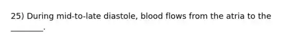 25) During mid-to-late diastole, blood flows from the atria to the ________.