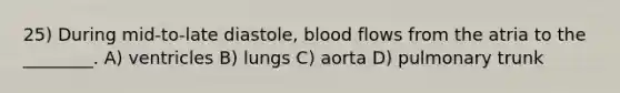 25) During mid-to-late diastole, blood flows from the atria to the ________. A) ventricles B) lungs C) aorta D) pulmonary trunk